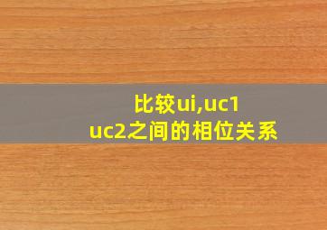 比较ui,uc1 uc2之间的相位关系